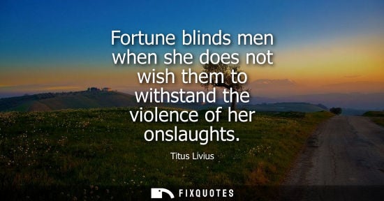 Small: Fortune blinds men when she does not wish them to withstand the violence of her onslaughts