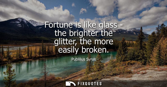 Small: Fortune is like glass - the brighter the glitter, the more easily broken
