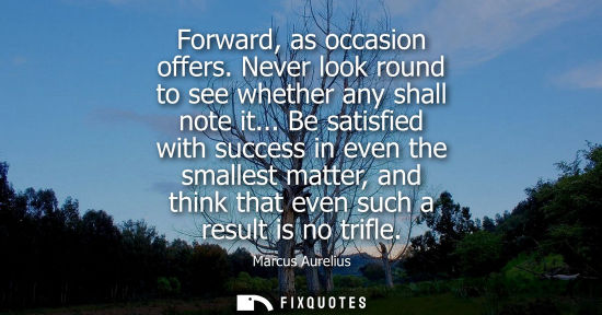 Small: Forward, as occasion offers. Never look round to see whether any shall note it... Be satisfied with suc