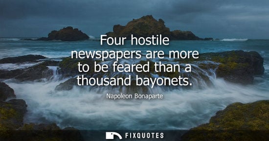Small: Four hostile newspapers are more to be feared than a thousand bayonets