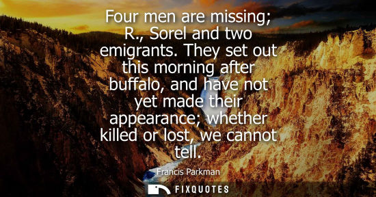 Small: Four men are missing R., Sorel and two emigrants. They set out this morning after buffalo, and have not