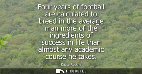 Small: Four years of football are calculated to breed in the average man more of the ingredients of success in life t