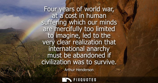 Small: Four years of world war, at a cost in human suffering which our minds are mercifully too limited to ima