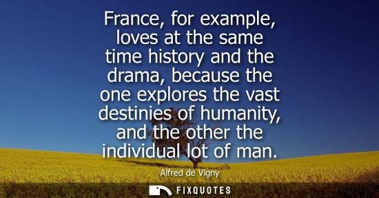Small: France, for example, loves at the same time history and the drama, because the one explores the vast de
