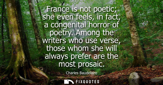 Small: France is not poetic she even feels, in fact, a congenital horror of poetry. Among the writers who use verse, 
