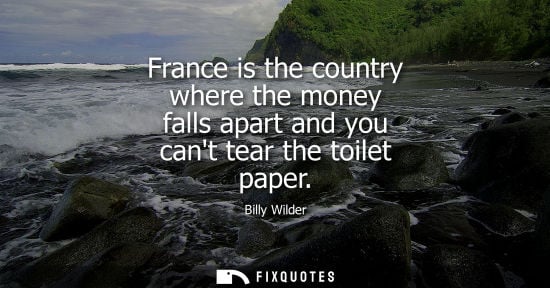 Small: France is the country where the money falls apart and you cant tear the toilet paper