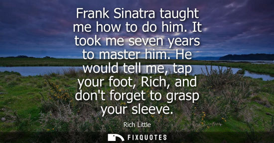 Small: Frank Sinatra taught me how to do him. It took me seven years to master him. He would tell me, tap your