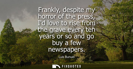 Small: Frankly, despite my horror of the press, Id love to rise from the grave every ten years or so and go bu