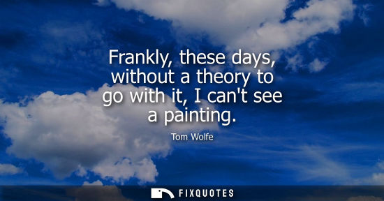 Small: Frankly, these days, without a theory to go with it, I cant see a painting