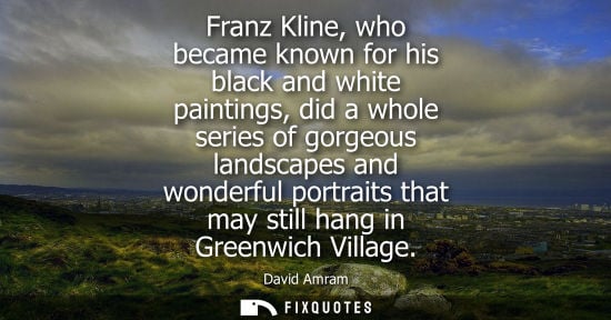 Small: Franz Kline, who became known for his black and white paintings, did a whole series of gorgeous landsca