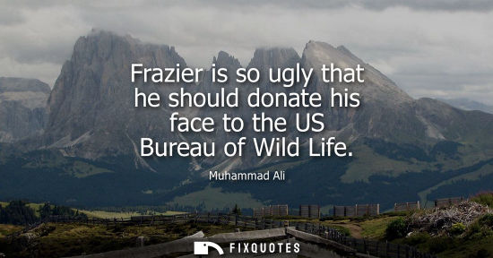 Small: Frazier is so ugly that he should donate his face to the US Bureau of Wild Life