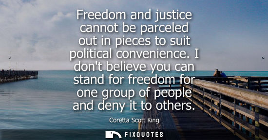 Small: Freedom and justice cannot be parceled out in pieces to suit political convenience. I dont believe you 
