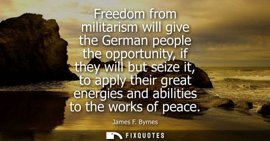 Small: Freedom from militarism will give the German people the opportunity, if they will but seize it, to appl