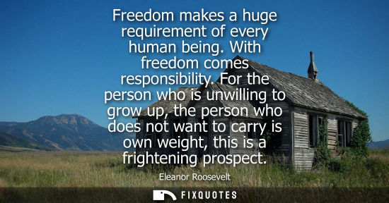 Small: Freedom makes a huge requirement of every human being. With freedom comes responsibility. For the person who i
