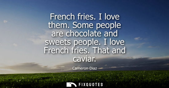 Small: French fries. I love them. Some people are chocolate and sweets people. I love French fries. That and caviar