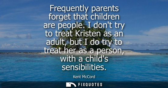 Small: Frequently parents forget that children are people. I dont try to treat Kristen as an adult, but I do t