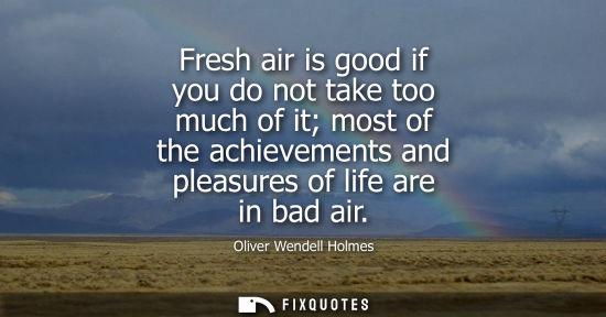 Small: Fresh air is good if you do not take too much of it most of the achievements and pleasures of life are 