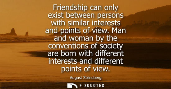 Small: Friendship can only exist between persons with similar interests and points of view. Man and woman by the conv