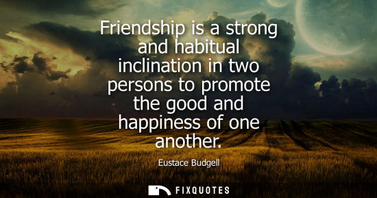 Small: Friendship is a strong and habitual inclination in two persons to promote the good and happiness of one anothe