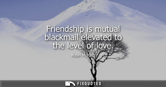 Small: Friendship is mutual blackmail elevated to the level of love