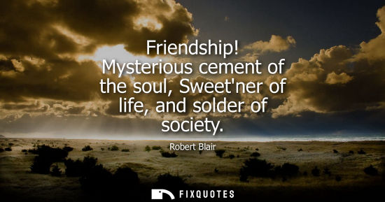 Small: Friendship! Mysterious cement of the soul, Sweetner of life, and solder of society