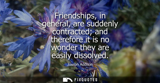 Small: Friendships, in general, are suddenly contracted and therefore it is no wonder they are easily dissolved