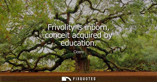 Small: Frivolity is inborn, conceit acquired by education - Cicero