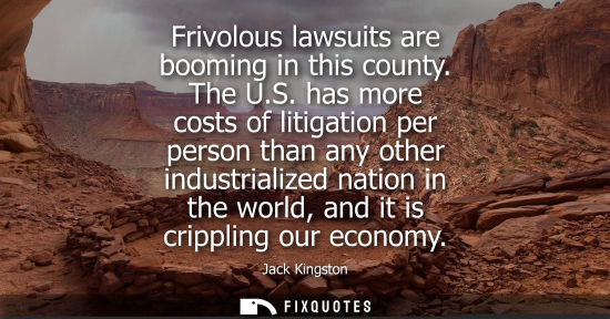 Small: Frivolous lawsuits are booming in this county. The U.S. has more costs of litigation per person than an