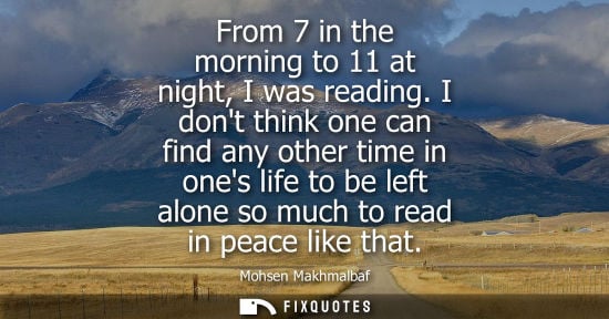 Small: From 7 in the morning to 11 at night, I was reading. I dont think one can find any other time in ones life to 