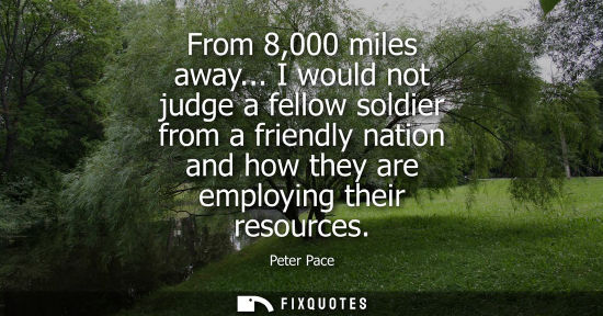 Small: From 8,000 miles away... I would not judge a fellow soldier from a friendly nation and how they are emp