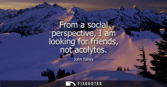 Small: From a social perspective, I am looking for friends, not acolytes