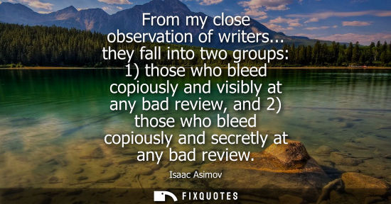 Small: From my close observation of writers... they fall into two groups: 1) those who bleed copiously and vis