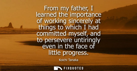 Small: From my father, I learned the importance of working sincerely at things to which I had committed myself