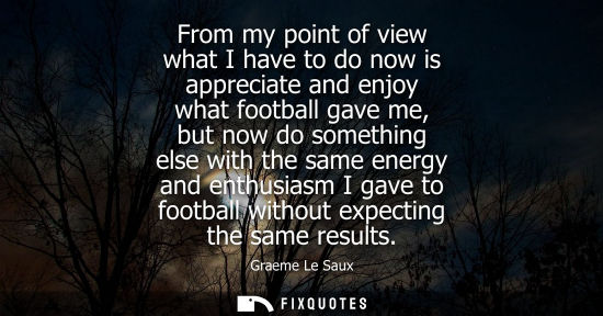 Small: From my point of view what I have to do now is appreciate and enjoy what football gave me, but now do s