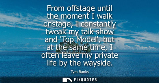 Small: From offstage until the moment I walk onstage, I constantly tweak my talk show and Top Model, but at th