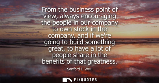 Small: From the business point of view, always encouraging the people in our company to own stock in the company, and