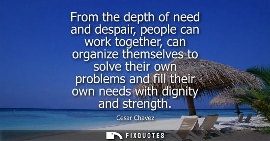 Small: From the depth of need and despair, people can work together, can organize themselves to solve their ow