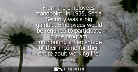 Small: From the employees standpoint, in 1935, Social Security was a big gamble. Employees would be required t