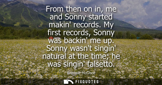 Small: From then on in, me and Sonny started makin records. My first records, Sonny was backin me up.