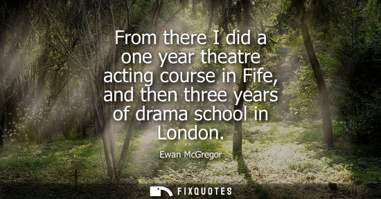 Small: From there I did a one year theatre acting course in Fife, and then three years of drama school in London