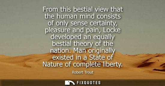 Small: From this bestial view that the human mind consists of only sense certainty, pleasure and pain, Locke d