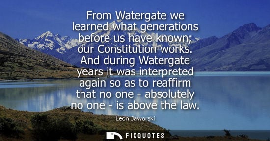 Small: From Watergate we learned what generations before us have known our Constitution works. And during Wate