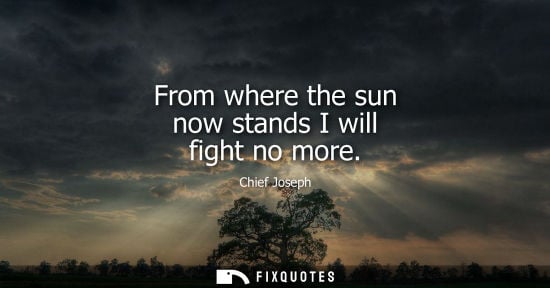 Small: From where the sun now stands I will fight no more - Chief Joseph