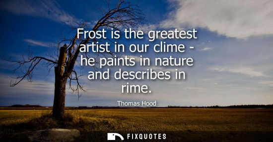 Small: Frost is the greatest artist in our clime - he paints in nature and describes in rime
