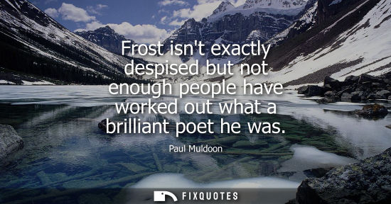 Small: Frost isnt exactly despised but not enough people have worked out what a brilliant poet he was