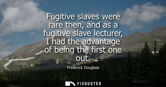 Small: Fugitive slaves were rare then, and as a fugitive slave lecturer, I had the advantage of being the firs