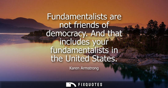 Small: Fundamentalists are not friends of democracy. And that includes your fundamentalists in the United Stat