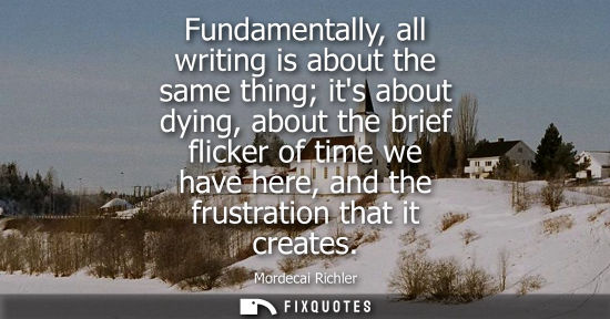 Small: Fundamentally, all writing is about the same thing its about dying, about the brief flicker of time we 