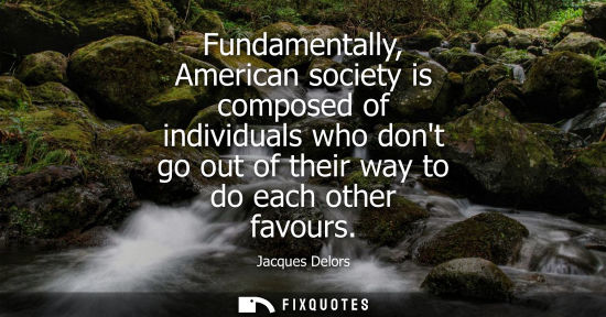 Small: Fundamentally, American society is composed of individuals who dont go out of their way to do each othe