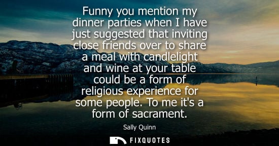 Small: Funny you mention my dinner parties when I have just suggested that inviting close friends over to share a mea